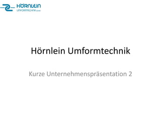Hörnlein Umformtechnik

Kurze Unternehmenspräsentation 2
 