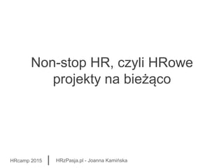 Non-stop HR, czyli HRowe
projekty na bieżąco
HRcamp 2015 HRzPasja.pl - Joanna Kamińska
 