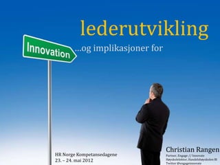 lederutvikling
        …og implikasjoner for




HR Norge #KD12                  Christian Rangen
                                Partner, Engage // Innovate
Kompetansedagene                Høyskolelektor, Handelshøyskolen BI
23. – 24. mai 2012              Twitter @engageinnovate
 