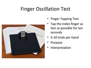 Finger Oscillation Test
• Finger Tapping Test
• Tap the index finger as
fast as possible for ten
seconds
• 5-10 trials per hand
• Purpose
• Interpretation
 