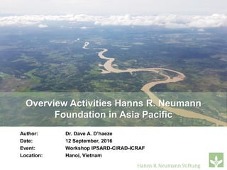 Author: Dr. Dave A. D’haeze
Date: 12 September, 2016
Event: Workshop IPSARD-CIRAD-ICRAF
Location: Hanoi, Vietnam
Overview Activities Hanns R. Neumann
Foundation in Asia Pacific
 