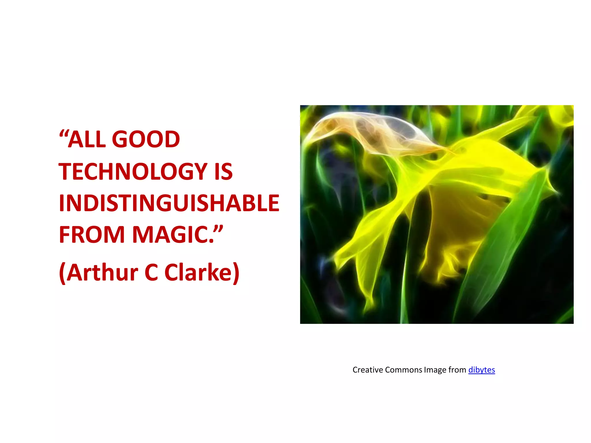 “ALL GOOD
TECHNOLOGY IS
INDISTINGUISHABLE
FROM MAGIC.”
(Arthur C Clarke)


                    Creative Commons Image from dibytes
 