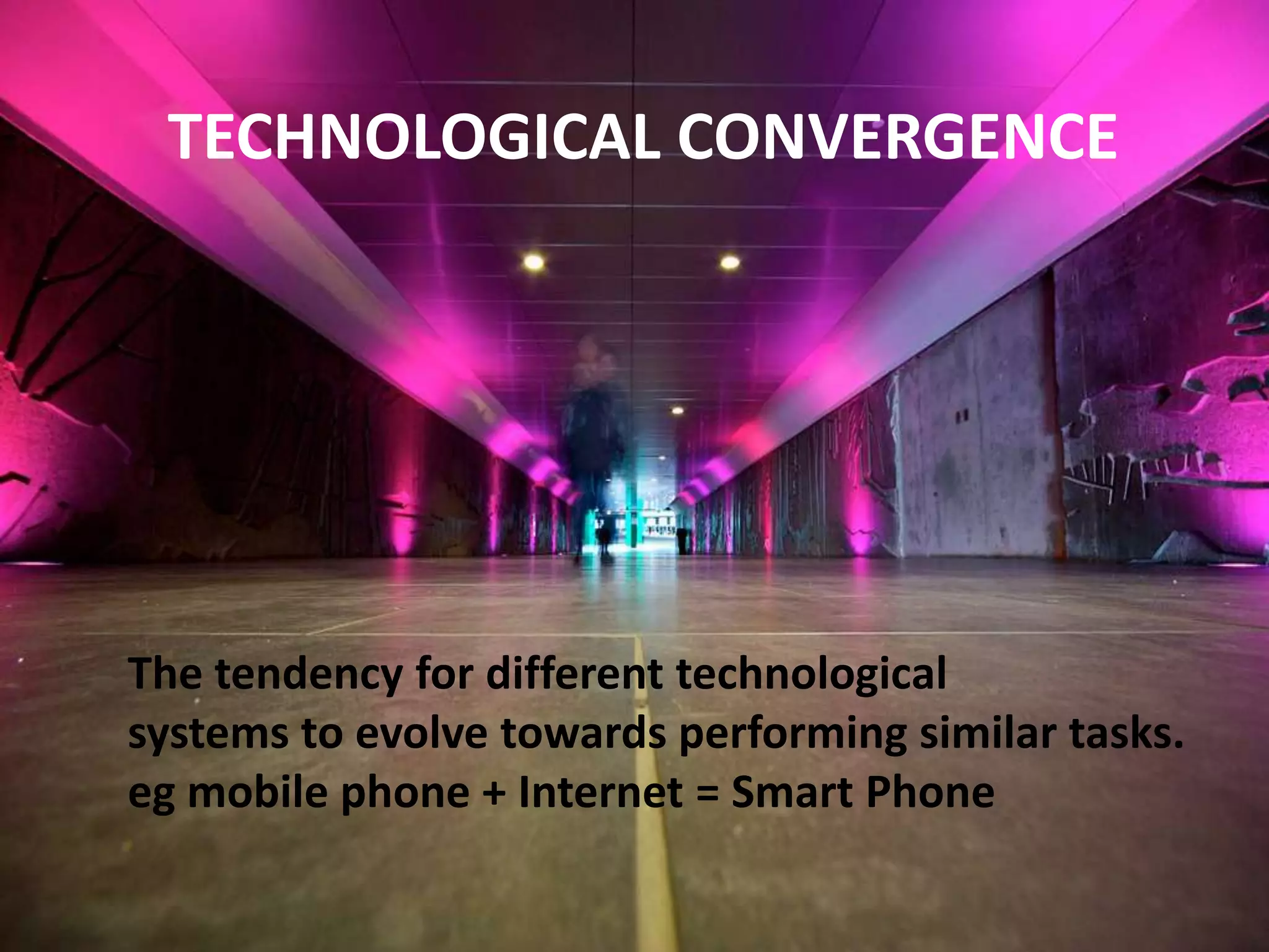CONVERGENCE
 TECHNOLOGICAL CONVERGENCE




The tendency for different technological
systems to evolve towards performing similar tasks.
eg mobile phone + Internet = Smart Phone
 