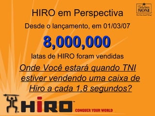 HIRO em Perspectiva Desde o lançamento, em 01/03/07 8,000,000   latas de HIRO foram vendidas Onde Voc ê  estará quando TNI estiver vendendo uma caixa de Hiro a cada 1,8 segundos? 