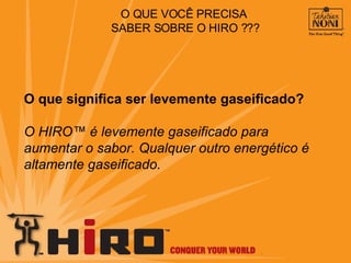 O QUE VOCÊ PRECISA  SABER SOBRE O HIRO ??? O que significa ser levemente gaseificado? O HIRO™ é levemente gaseificado para aumentar o sabor. Qualquer outro energético é altamente gaseificado. 