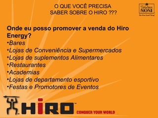O QUE VOCÊ PRECISA  SABER SOBRE O HIRO ??? Onde eu posso promover a venda do Hiro Energy? Bares Lojas de Conveniência e Supermercados Lojas de suplementos Alimentares Restaurantes Academias Lojas de departamento esportivo Festas e Promotores de Eventos 