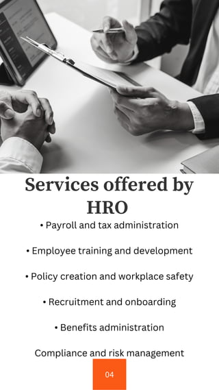 04
Services offered by
HRO
• Payroll and tax administration
• Employee training and development
• Policy creation and workplace safety
• Recruitment and onboarding
• Benefits administration
Compliance and risk management
 