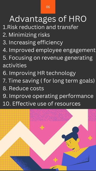 06
Advantages of HRO
1.Risk reduction and transfer
2. Minimizing risks
3. Increasing efficiency
4. Improved employee engagement
5. Focusing on revenue generating
activities
6. Improving HR technology
7. Time saving ( for long term goals)
8. Reduce costs
9. Improve operating performance
10. Effective use of resources
 
