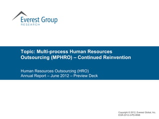 Topic: Multi-process Human Resources
Outsourcing (MPHRO) – Continued Reinvention

Human Resources Outsourcing (HRO)
Annual Report – June 2012 – Preview Deck




                                           Copyright © 2012, Everest Global, Inc.
                                           EGR-2012-3-PD-0698
 