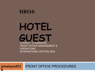 HRO4:
HOTEL
GUEST
FRONT OFFICE PROCEDURES
SOURCE: S.ANDREWS
FRONT OFFICE MANAGEMENT &
OPERATIONS
INTERNATIONAL EDITION 2008
joivelasco201
 