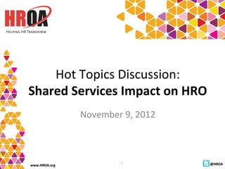 Hot Topics Discussion:
Shared Services Impact on HRO
               November 9, 2012



                       1          @HROA
www.HROA.org
 