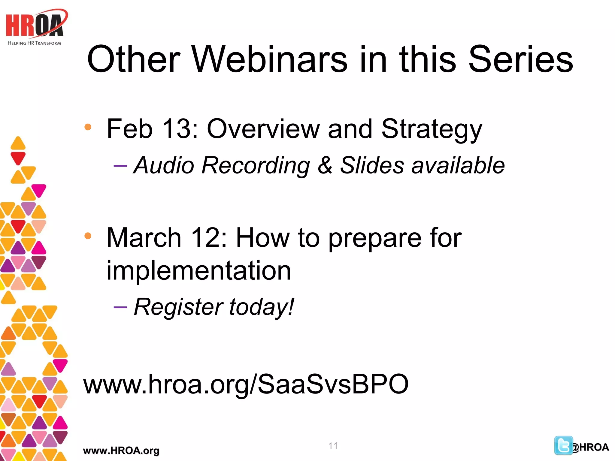 Other Webinars in this Series
• Feb 13: Overview and Strategy
    – Audio Recording & Slides available


• March 12: How to prepare for
  implementation
    – Register today!


www.hroa.org/SaaSvsBPO

                        11                 @HROA
www.HROA.org
 