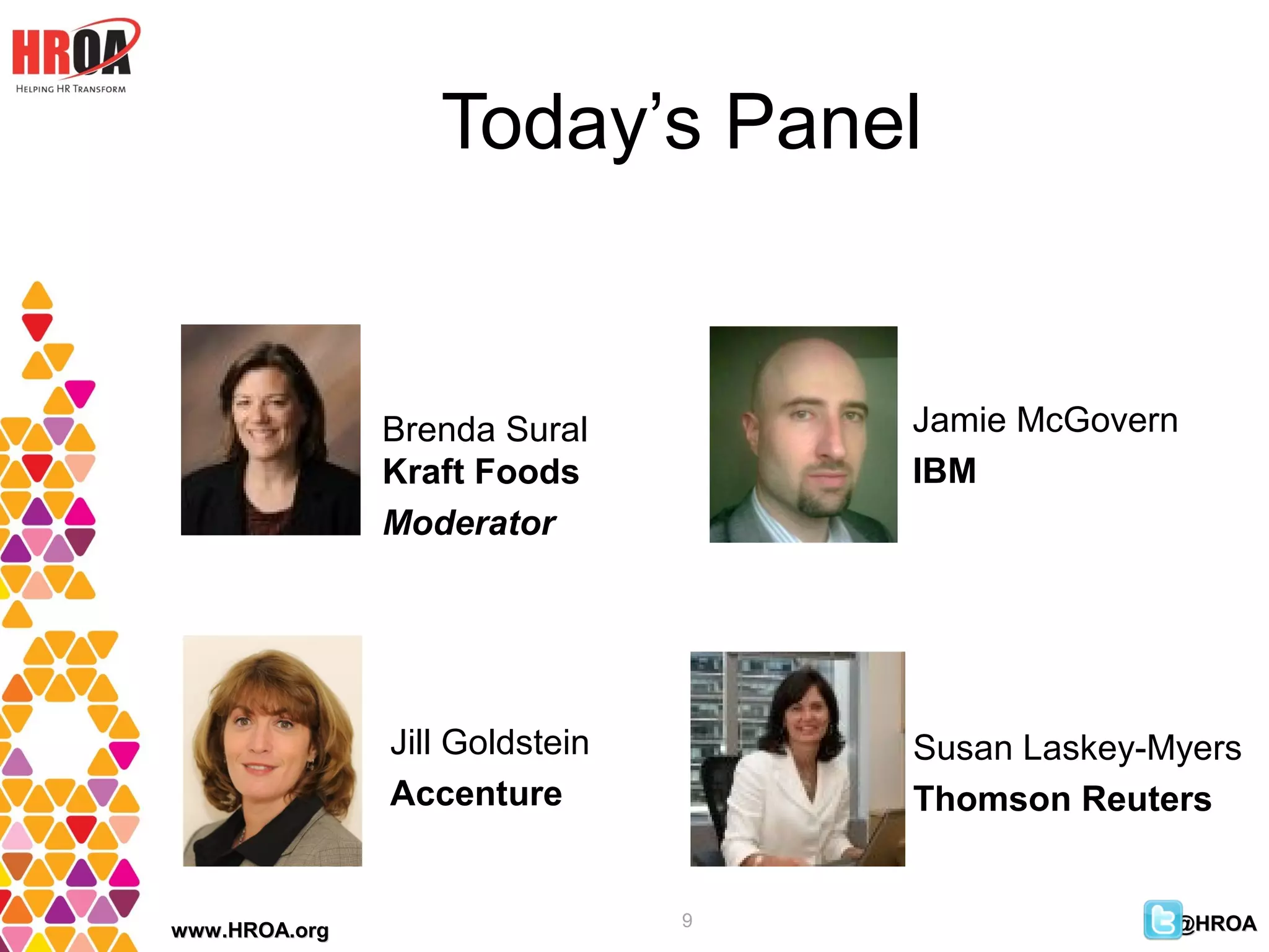 Today’s Panel


               Brenda Sural         Jamie McGovern
               Kraft Foods          IBM
               Moderator




               Jill Goldstein       Susan Laskey-Myers
               Accenture            Thomson Reuters


                                9                 @HROA
www.HROA.org
 