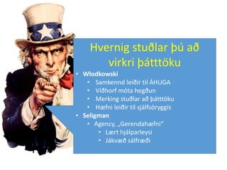 Hvernig stuðlar þú að
virkri þátttöku
• Wlodkowski
• Samkennd leiðir til ÁHUGA
• Viðhorf móta hegðun
• Merking stuðlar að þátttöku
• Hæfni leiðir til sjálfsöryggis
• Seligman
• Agency, „Gerendahæfni“
• Lært hjálparleysi
• Jákvæð sálfræði
 