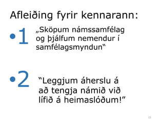 Afleiðing fyrir kennarann:
•1
•2
12
„Sköpum námssamfélag
og þjálfum nemendur í
samfélagsmyndun“
“Leggjum áherslu á
að tengja námið við
lífið á heimaslóðum!”
 
