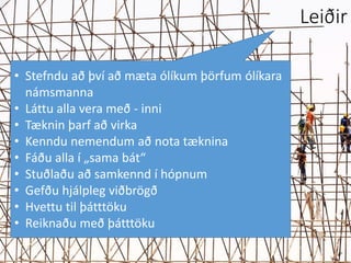 • Stefndu að því að mæta ólíkum þörfum ólíkara
námsmanna
• Láttu alla vera með - inni
• Tæknin þarf að virka
• Kenndu nemendum að nota tæknina
• Fáðu alla í „sama bát“
• Stuðlaðu að samkennd í hópnum
• Gefðu hjálpleg viðbrögð
• Hvettu til þátttöku
• Reiknaðu með þátttöku
Leiðir
 