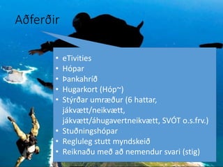 • eTivities
• Hópar
• Þankahríð
• Hugarkort (Hóp~)
• Stýrðar umræður (6 hattar,
jákvætt/neikvætt,
jákvætt/áhugavertneikvætt, SVÓT o.s.frv.)
• Stuðningshópar
• Regluleg stutt myndskeið
• Reiknaðu með að nemendur svari (stig)
Aðferðir
 