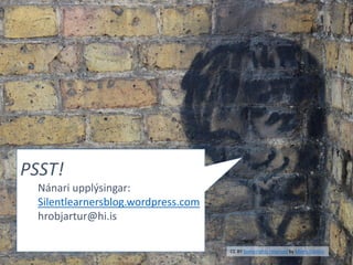 PSST!
Nánari upplýsingar:
Silentlearnersblog.wordpress.com
hrobjartur@hi.is
CC BY Some rights reserved by Metro Centric
 