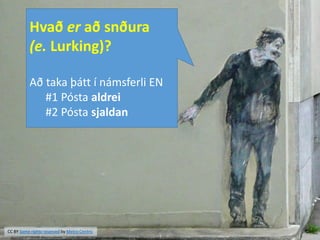 Hvað er að snðura
(e. Lurking)?
Að taka þátt í námsferli EN
#1 Pósta aldrei
#2 Pósta sjaldan
CC BY Some rights reserved by Metro Centric
 