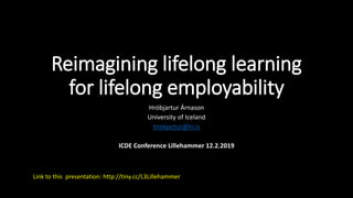 Reimagining lifelong learning
for lifelong employability
Hróbjartur Árnason
University of Iceland
hrobjartur@hi.is
ICDE Conference Lillehammer 12.2.2019
Link to this presentation: http://tiny.cc/L3Lillehammer
 