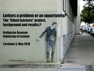 Lurkers a problem or an opportunity?
The “Silent learners” project,
background and results,?
Hróbjartur Árnason
University of Iceland
Torshavn 3. May 2018
hrobjartur@hi.is
CC BY Some rights reserved by Metro Centric
 