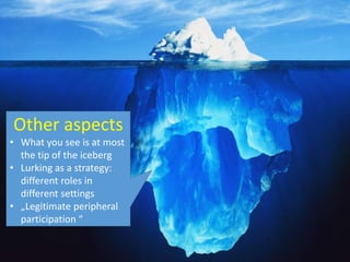 Other aspects
• What you see is at most
the tip of the iceberg
• Lurking as a strategy:
different roles in
different settings
• „Legitimate peripheral
participation “
 