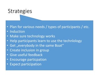 Strategies
• Plan for various needs / types of participants / etc.
• Induction
• Make sure technology works
• Help participants learn to use the technlology
• Get „everybody in the same Boat“
• Create inclusion in group
• Give useful feedback
• Encourage particpation
• Expect participation
 