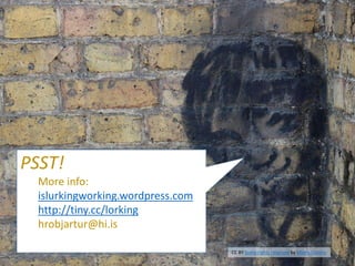 PSST!
More info:
islurkingworking.wordpress.com
http://tiny.cc/lorking
hrobjartur@hi.is
CC BY Some rights reserved by Metro Centric
 