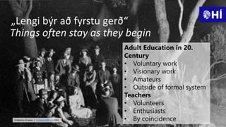 „Lengi býr að fyrstu gerð“
Adult Education in 20.
Century
• Voluntary work
• Visionary work
• Amateurs
• Outside of formal...