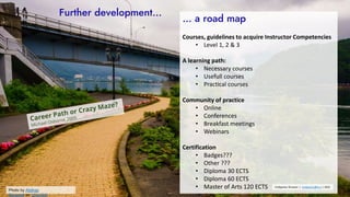 Further development…
… a road map
Courses, guidelines to acquire Instructor Competencies
• Level 1, 2 & 3
A learning path:...