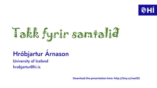 Hróbjartur Árnason
University of Iceland
hrobjartur@hi.is
Download the presentation here: http://tiny.cc/nael22
Takk fyrir...