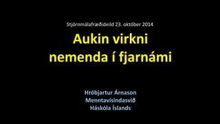 Stjórnmálafræðideild 23. október 2014 
Aukin virkni 
nemenda í fjarnámi 
Hróbjartur Árnason 
Menntavísindasvið 
Háskóla Íslands 
 