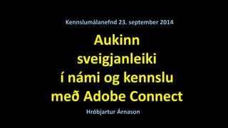 Kennslumálanefnd 23. september 2014 
Aukinn 
sveigjanleiki 
í námi og kennslu 
með Adobe Connect 
Hróbjartur Árnason 
 