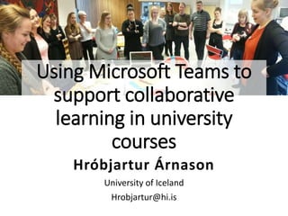 Hróbjartur Árnason
University of Iceland
Hrobjartur@hi.is
Using Microsoft Teams to
support collaborative
learning in university
courses
 