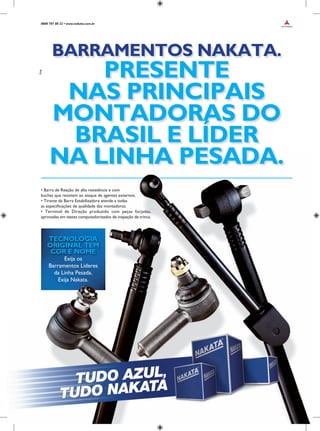 Exija os
Barramentos Líderes
da Linha Pesada.
Exija Nakata.
TECNOLOGIA
ORIGINAL TEM
COR E NOME
BARRAMENTOS NAKATA.
PRESENTE
NAS PRINCIPAIS
MONTADORAS DO
BRASIL E LÍDER
NA LINHA PESADA.
• Barra de Reação de alta resistência e com
buchas que resistem ao ataque de agentes externos.
• Tirante da Barra Estabilizadora atende a todas
as especificações de qualidade das montadoras.
• Terminal de Direção produzido com peças forjadas,
aprovadas em testes computadorizados de inspeção de trinca.
0800 707 80 22 • www.nakata.com.br
 