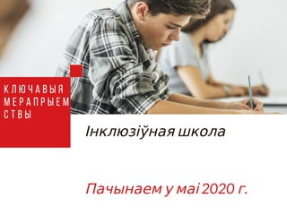 Інклюзіўная школа
Пачынаем у маі 2020 г.
К л ю ч а в ы я
м е р а п р ы е м
с т в ы
 