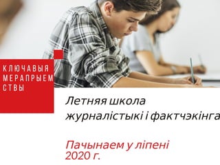 Летняя школа
журналістыкі і фактчэкінга
Пачынаем у ліпені
2020 г.
К л ю ч а в ы я
м е р а п р ы е м
с т в ы
 