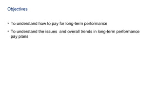 Objectives
• To understand how to pay for long-term performance
• To understand the issues and overall trends in long-term performance
pay plans
 