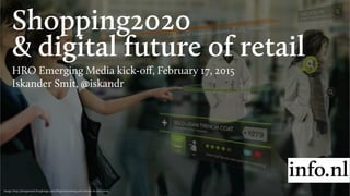 Shopping2020
& digital future of retail
HRO Emerging Media kick-oﬀ, February 17, 2015
Iskander Smit, @iskandr
Image: http://designmind.frogdesign.com/blog/envisioning-your-future-in-2020.html
 