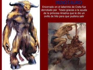 MINOTAURO Encerrado en el laberinto de Creta fue derrotado por  Teseo gracias a la ayuda de la princesa Ariadna que le dio un ovillo de hilo para que pudiera salir 