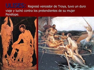 ULISES:   Regresó vencedor de Troya, tuvo un duro viaje y luchó contra los pretendientes de su mujer Penélope. 