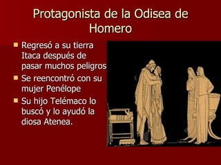 Protagonista de la Odisea de Homero Regresó a su tierra Itaca después de pasar muchos peligros Se reencontró con su mujer Penélope Su hijo Telémaco lo buscó y lo ayudó la diosa Atenea. 