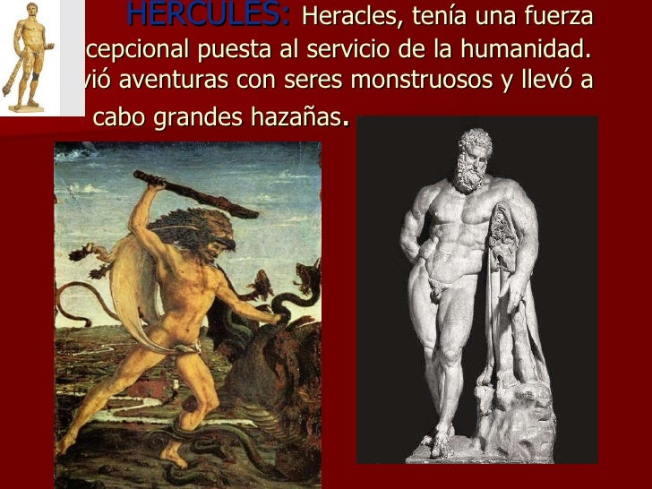 HÉRCULES:   Heracles, tenía una fuerza excepcional puesta al servicio de la humanidad. Vivió aventuras con seres monstruos...