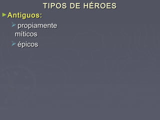 TIPOS DE HÉROES
► Antiguos:
   propiamente
   míticos
   épicos
 