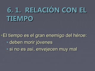 6. 1. RELACIÓN CON EL
  TIEMPO

• El tiempo es el gran enemigo del héroe:
  • deben morir jóvenes
  • si no es así, envejecen muy mal
                         C
                         l
                         e
                         o
 