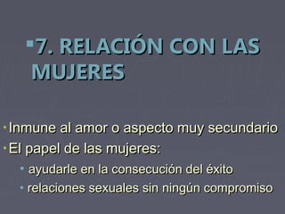 7. RELACIÓN CON LAS
    MUJERES

• Inmune al amor o aspecto muy secundario
• El papel de las mujeres:
  • ayudarle en la consecución del éxito
  • relaciones sexuales sin ningún compromiso
 