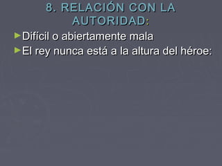 8. RELACIÓN CON LA
             AUTORIDAD :
►Difícil o abiertamente mala
►El rey nunca está a la altura del héroe:
 