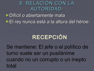 8. RELACIÓN CON LA
             AUTORIDAD :
►Difícil o abiertamente mala
►El rey nunca está a la altura del héroe:



            RECEPCIÓN
Se mantiene: El jefe o el político de
turno suele ser un pusilánime
cuando no un corrupto o un inepto
total
 