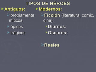 TIPOS DE HÉROES
► Antiguos:       ► Modernos :
    propiamente    Ficción (literatura, comic,
    míticos          cine):
    épicos           Diurnos:
    trágicos         Oscuros:


                    Reales
 