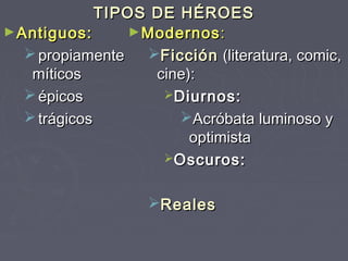 TIPOS DE HÉROES
► Antiguos:       ► Modernos :
    propiamente    Ficción (literatura, comic,
    míticos          cine):
    épicos           Diurnos:
    trágicos           Acróbata luminoso y
                          optimista
                      Oscuros:


                    Reales
 